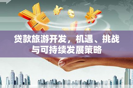 大关贷款旅游开发，机遇、挑战与可持续发展策略