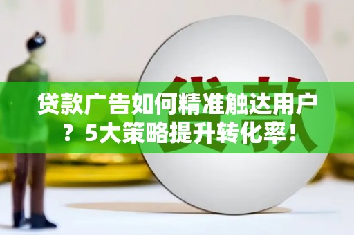 大关贷款广告如何精准触达用户？5大策略提升转化率！