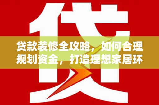 大关贷款装修全攻略，如何合理规划资金，打造理想家居环境