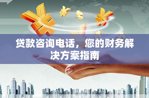 大关贷款咨询电话，您的财务解决方案指南