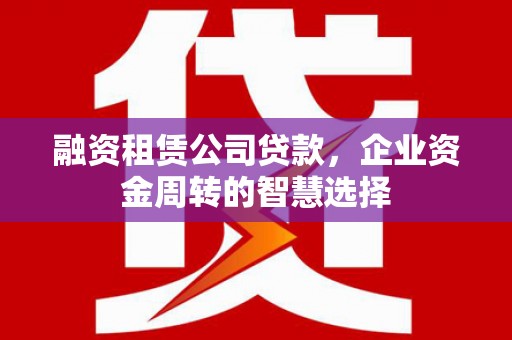 大关融资租赁公司贷款，企业资金周转的智慧选择