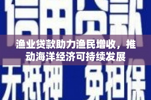 大关渔业贷款助力渔民增收，推动海洋经济可持续发展