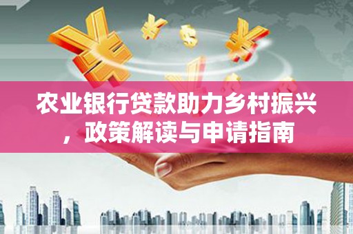 大关农业银行贷款助力乡村振兴，政策解读与申请指南