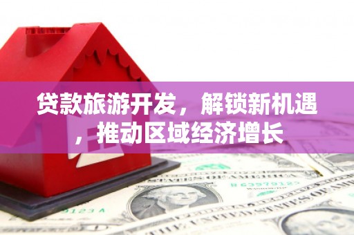 大关贷款旅游开发，解锁新机遇，推动区域经济增长