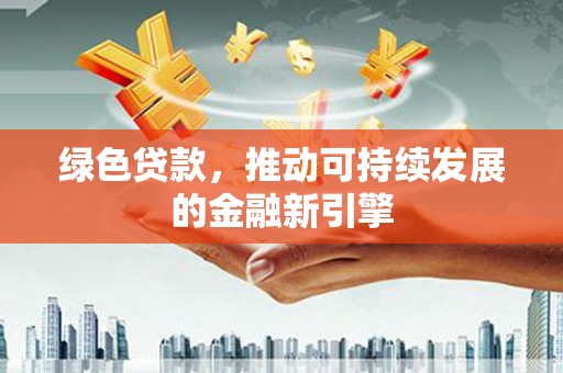 大关绿色贷款，推动可持续发展的金融新引擎