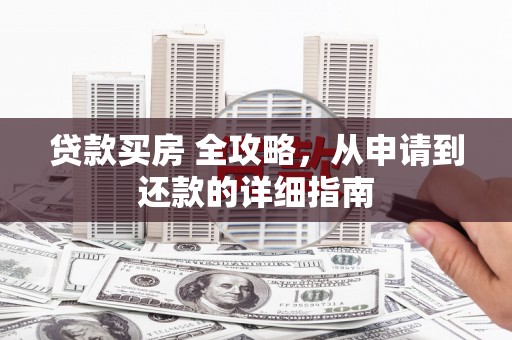 大关贷款买房 全攻略，从申请到还款的详细指南