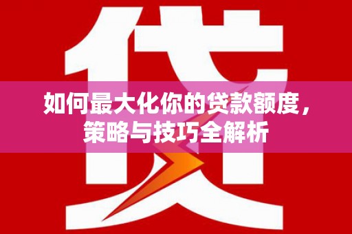 大关如何最大化你的贷款额度，策略与技巧全解析