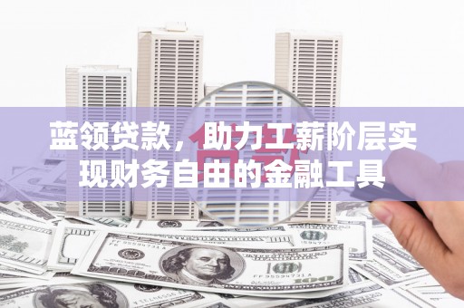 大关蓝领贷款，助力工薪阶层实现财务自由的金融工具