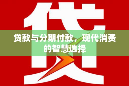 大关贷款与分期付款，现代消费的智慧选择