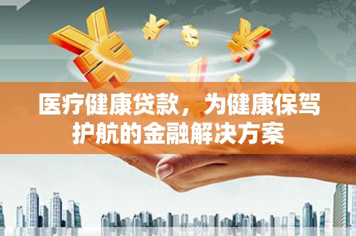 大关医疗健康贷款，为健康保驾护航的金融解决方案