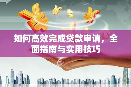 大关如何高效完成贷款申请，全面指南与实用技巧