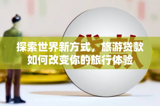 大关探索世界新方式，旅游贷款如何改变你的旅行体验
