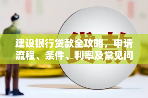 大关建设银行贷款全攻略，申请流程、条件、利率及常见问题解答