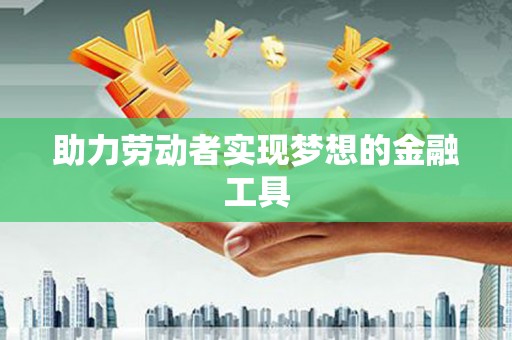 大关助力劳动者实现梦想的金融工具